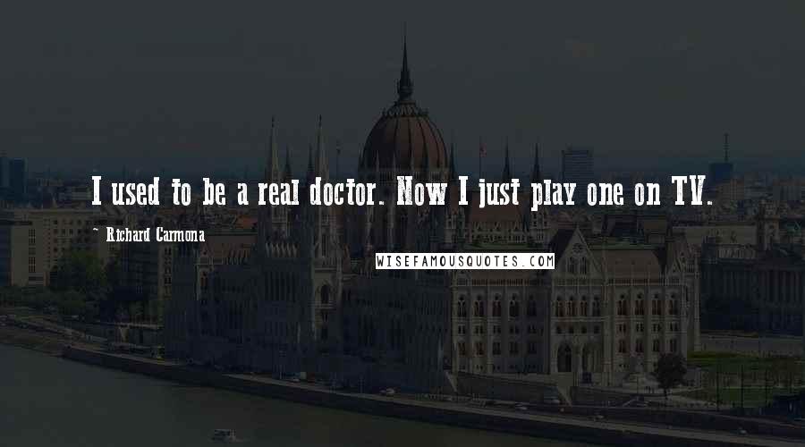 Richard Carmona Quotes: I used to be a real doctor. Now I just play one on TV.