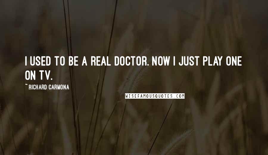 Richard Carmona Quotes: I used to be a real doctor. Now I just play one on TV.