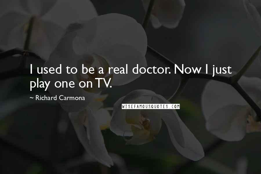 Richard Carmona Quotes: I used to be a real doctor. Now I just play one on TV.
