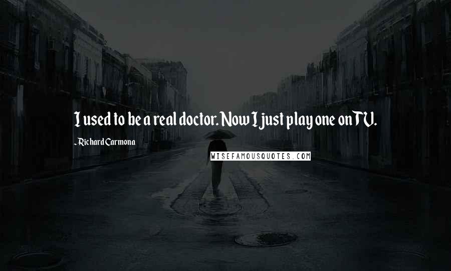 Richard Carmona Quotes: I used to be a real doctor. Now I just play one on TV.