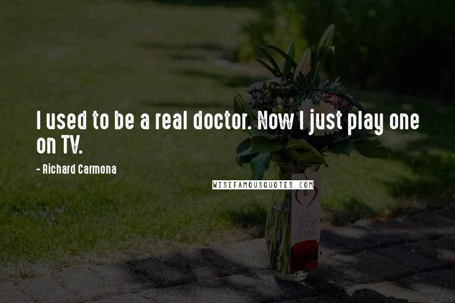Richard Carmona Quotes: I used to be a real doctor. Now I just play one on TV.