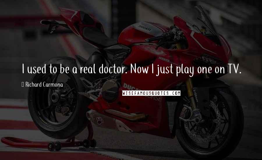 Richard Carmona Quotes: I used to be a real doctor. Now I just play one on TV.