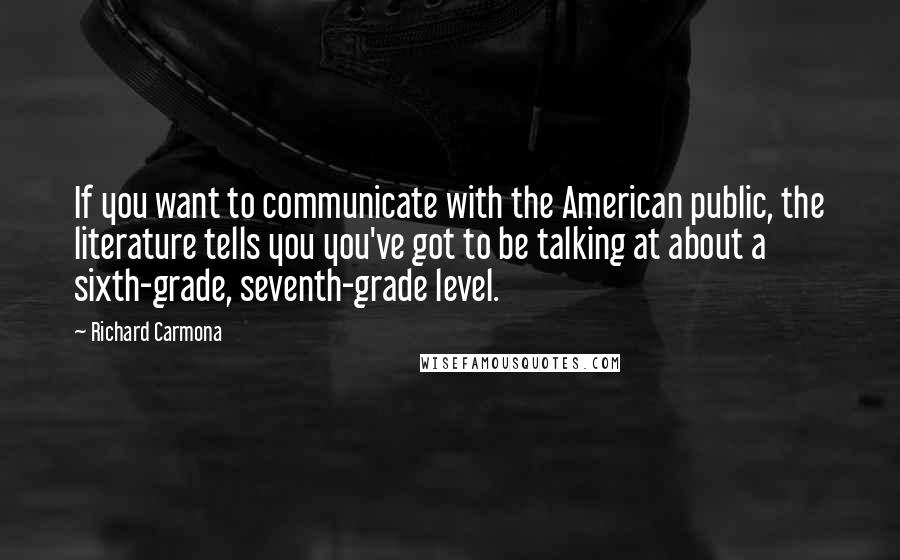 Richard Carmona Quotes: If you want to communicate with the American public, the literature tells you you've got to be talking at about a sixth-grade, seventh-grade level.