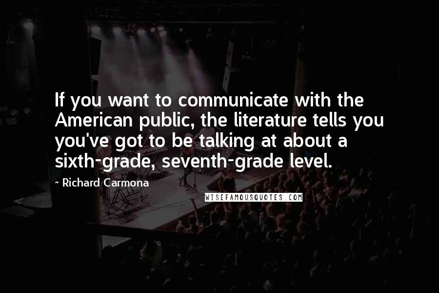 Richard Carmona Quotes: If you want to communicate with the American public, the literature tells you you've got to be talking at about a sixth-grade, seventh-grade level.