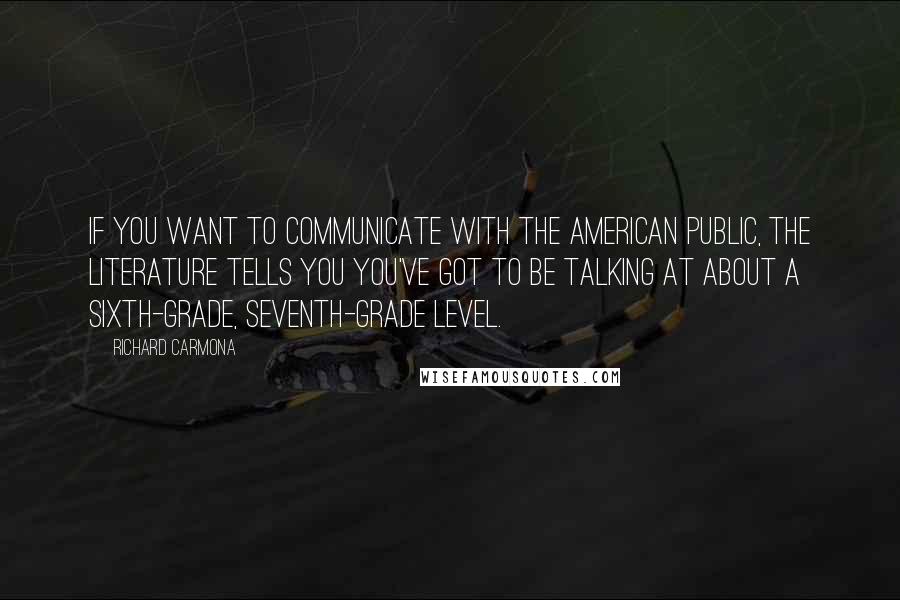 Richard Carmona Quotes: If you want to communicate with the American public, the literature tells you you've got to be talking at about a sixth-grade, seventh-grade level.