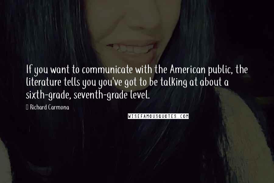 Richard Carmona Quotes: If you want to communicate with the American public, the literature tells you you've got to be talking at about a sixth-grade, seventh-grade level.