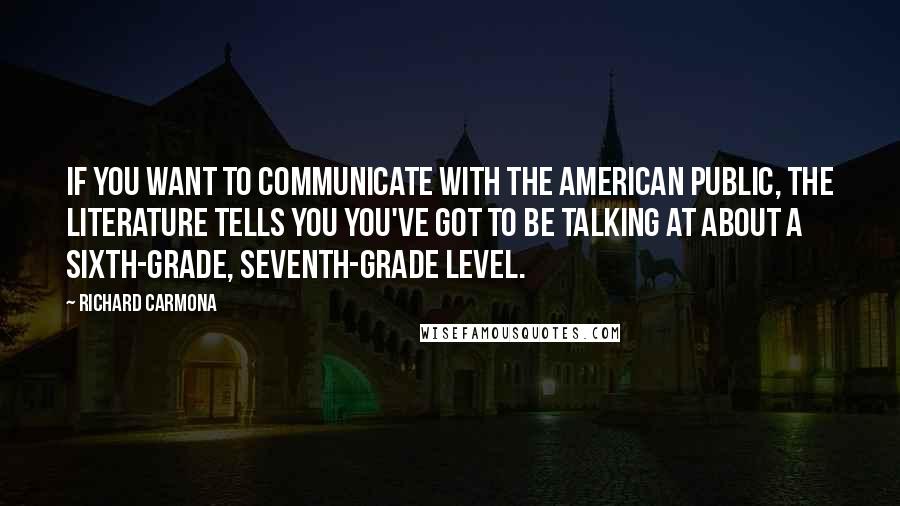 Richard Carmona Quotes: If you want to communicate with the American public, the literature tells you you've got to be talking at about a sixth-grade, seventh-grade level.