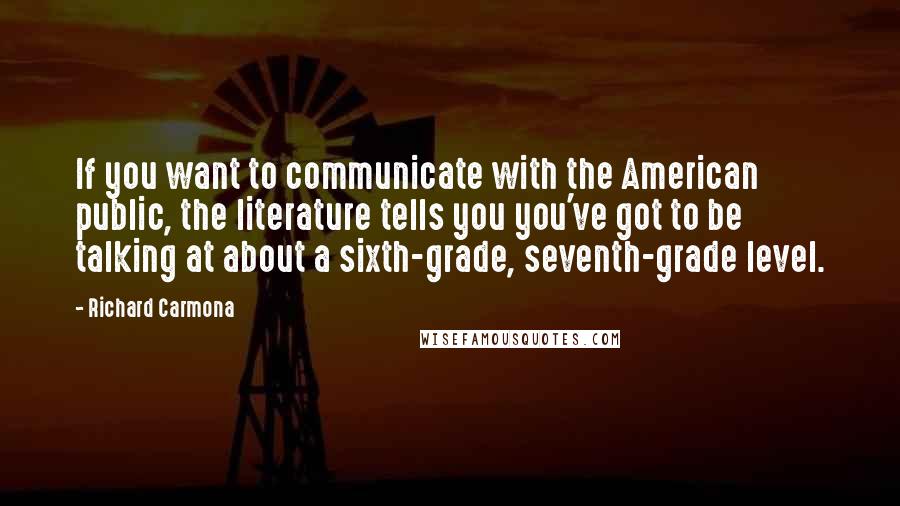 Richard Carmona Quotes: If you want to communicate with the American public, the literature tells you you've got to be talking at about a sixth-grade, seventh-grade level.