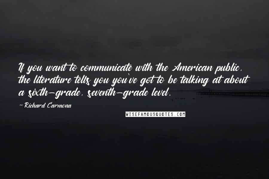 Richard Carmona Quotes: If you want to communicate with the American public, the literature tells you you've got to be talking at about a sixth-grade, seventh-grade level.