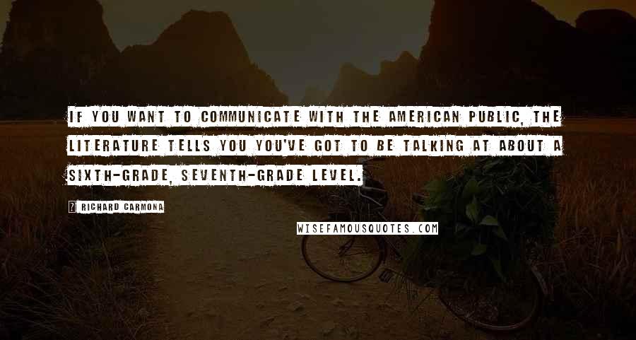 Richard Carmona Quotes: If you want to communicate with the American public, the literature tells you you've got to be talking at about a sixth-grade, seventh-grade level.