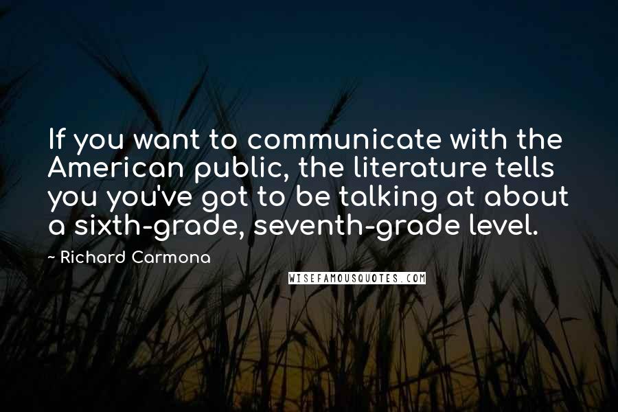 Richard Carmona Quotes: If you want to communicate with the American public, the literature tells you you've got to be talking at about a sixth-grade, seventh-grade level.