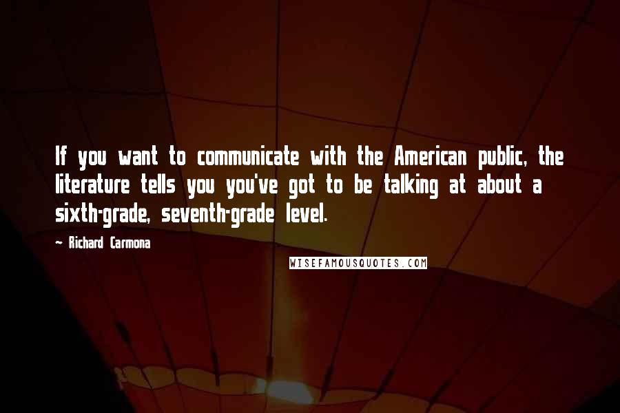 Richard Carmona Quotes: If you want to communicate with the American public, the literature tells you you've got to be talking at about a sixth-grade, seventh-grade level.