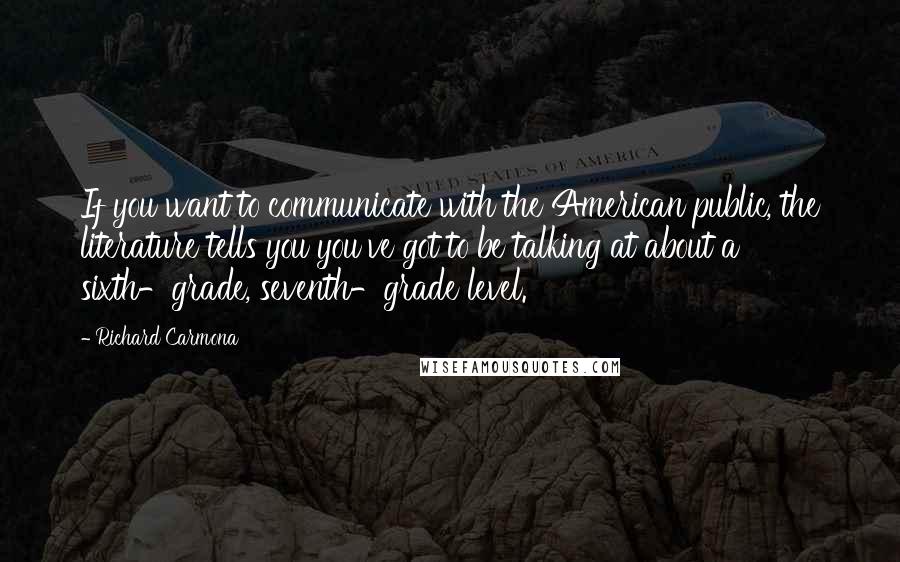 Richard Carmona Quotes: If you want to communicate with the American public, the literature tells you you've got to be talking at about a sixth-grade, seventh-grade level.