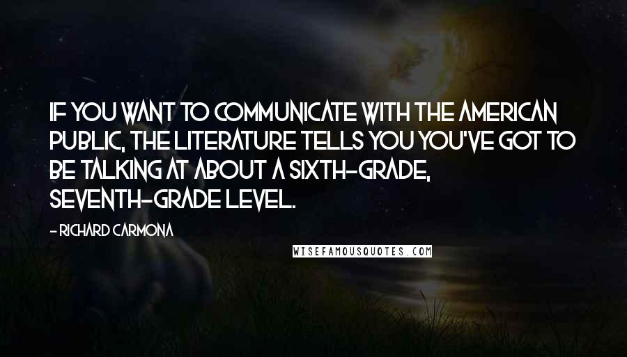 Richard Carmona Quotes: If you want to communicate with the American public, the literature tells you you've got to be talking at about a sixth-grade, seventh-grade level.