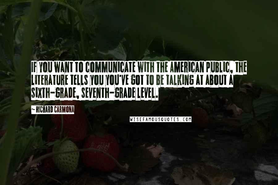 Richard Carmona Quotes: If you want to communicate with the American public, the literature tells you you've got to be talking at about a sixth-grade, seventh-grade level.