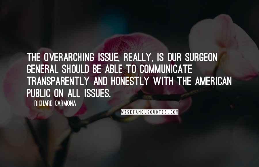 Richard Carmona Quotes: The overarching issue, really, is our surgeon general should be able to communicate transparently and honestly with the American public on all issues.