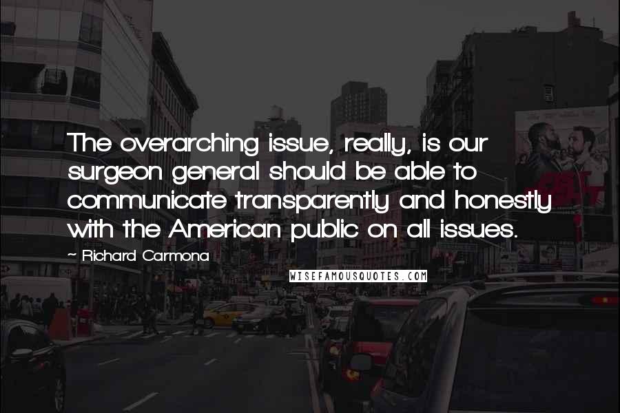 Richard Carmona Quotes: The overarching issue, really, is our surgeon general should be able to communicate transparently and honestly with the American public on all issues.