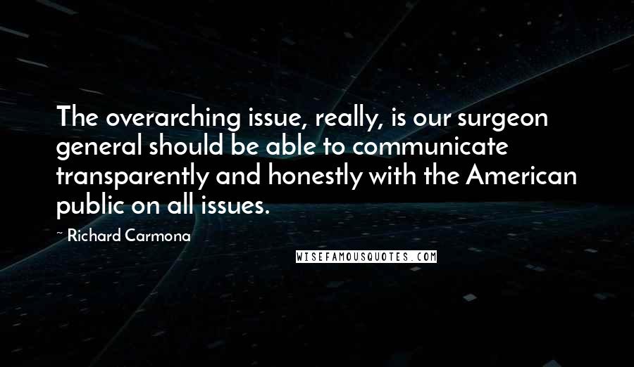 Richard Carmona Quotes: The overarching issue, really, is our surgeon general should be able to communicate transparently and honestly with the American public on all issues.