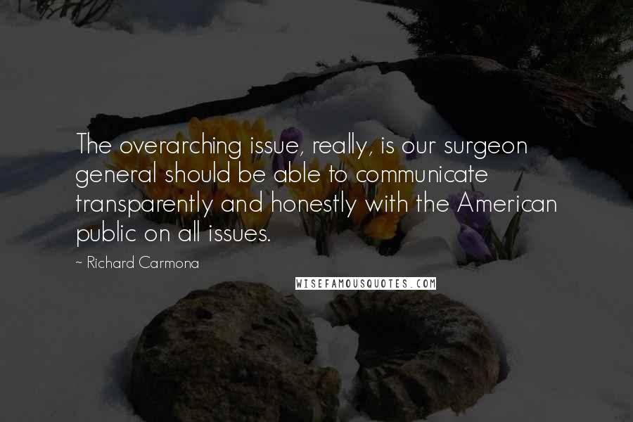 Richard Carmona Quotes: The overarching issue, really, is our surgeon general should be able to communicate transparently and honestly with the American public on all issues.