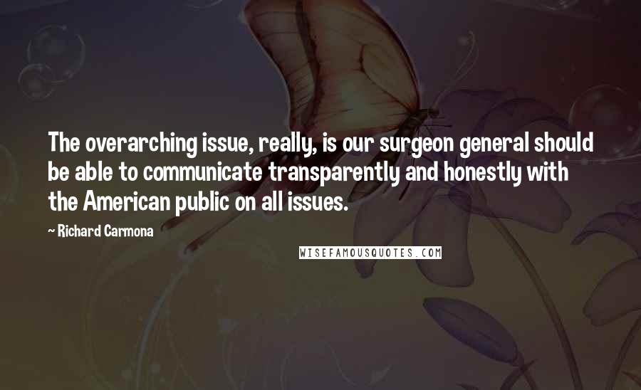 Richard Carmona Quotes: The overarching issue, really, is our surgeon general should be able to communicate transparently and honestly with the American public on all issues.