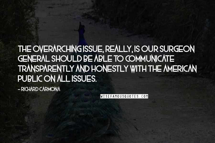 Richard Carmona Quotes: The overarching issue, really, is our surgeon general should be able to communicate transparently and honestly with the American public on all issues.