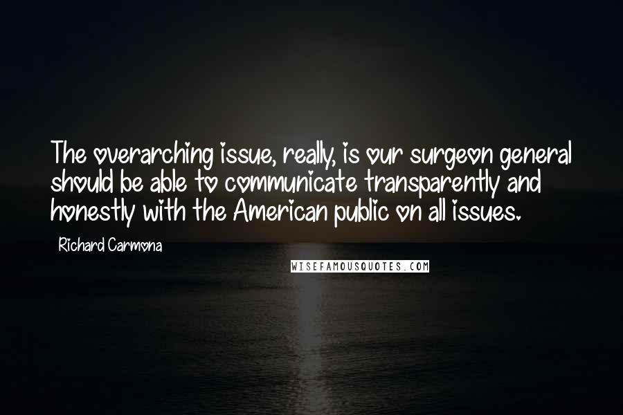 Richard Carmona Quotes: The overarching issue, really, is our surgeon general should be able to communicate transparently and honestly with the American public on all issues.