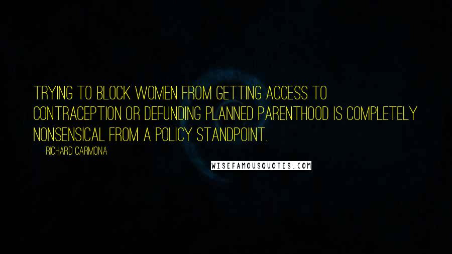 Richard Carmona Quotes: Trying to block women from getting access to contraception or defunding Planned Parenthood is completely nonsensical from a policy standpoint.