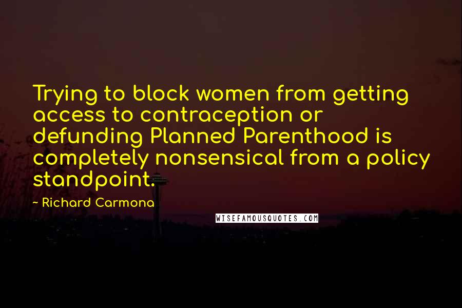 Richard Carmona Quotes: Trying to block women from getting access to contraception or defunding Planned Parenthood is completely nonsensical from a policy standpoint.