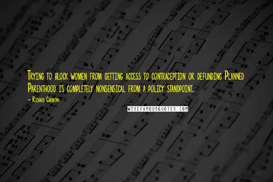 Richard Carmona Quotes: Trying to block women from getting access to contraception or defunding Planned Parenthood is completely nonsensical from a policy standpoint.