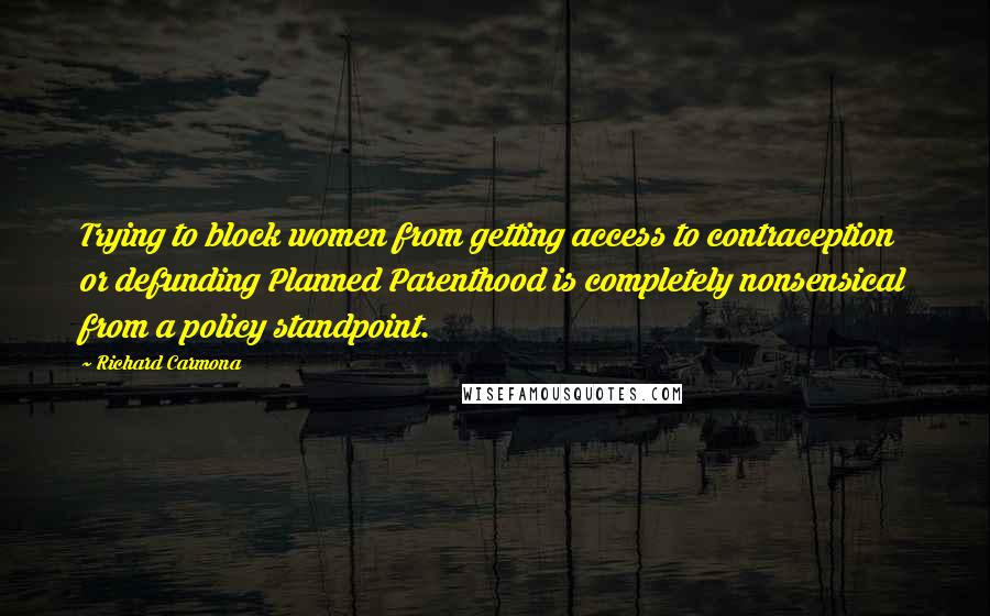 Richard Carmona Quotes: Trying to block women from getting access to contraception or defunding Planned Parenthood is completely nonsensical from a policy standpoint.