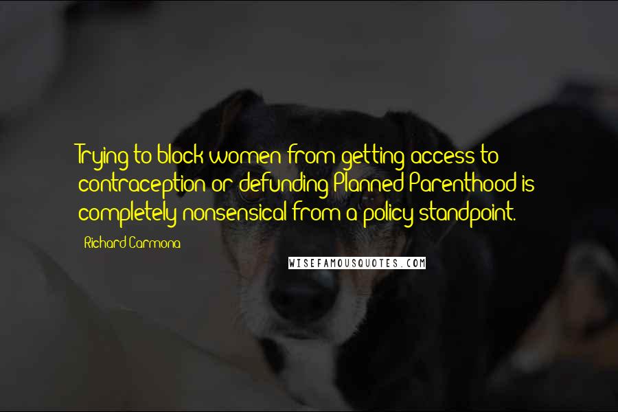 Richard Carmona Quotes: Trying to block women from getting access to contraception or defunding Planned Parenthood is completely nonsensical from a policy standpoint.