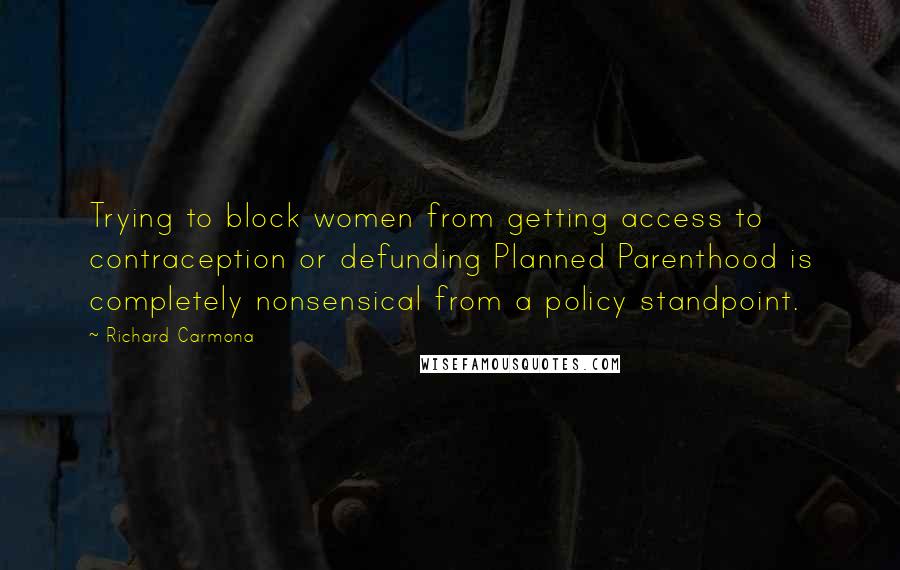 Richard Carmona Quotes: Trying to block women from getting access to contraception or defunding Planned Parenthood is completely nonsensical from a policy standpoint.