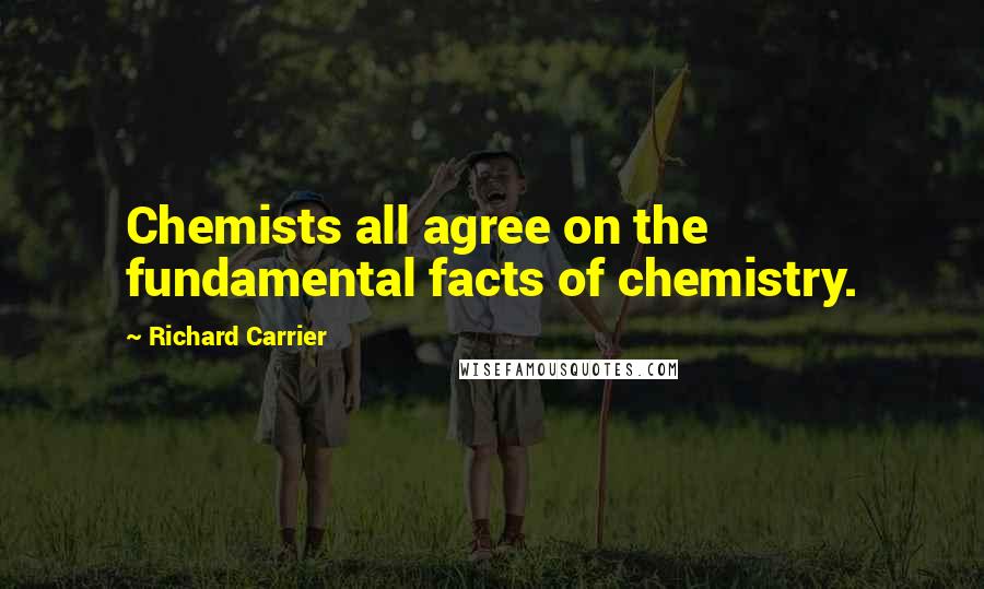 Richard Carrier Quotes: Chemists all agree on the fundamental facts of chemistry.