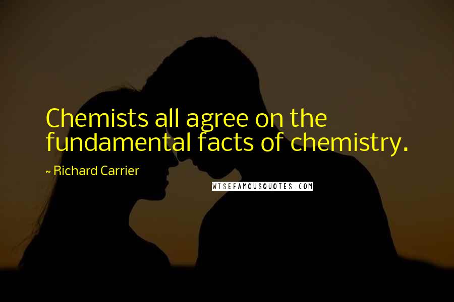 Richard Carrier Quotes: Chemists all agree on the fundamental facts of chemistry.