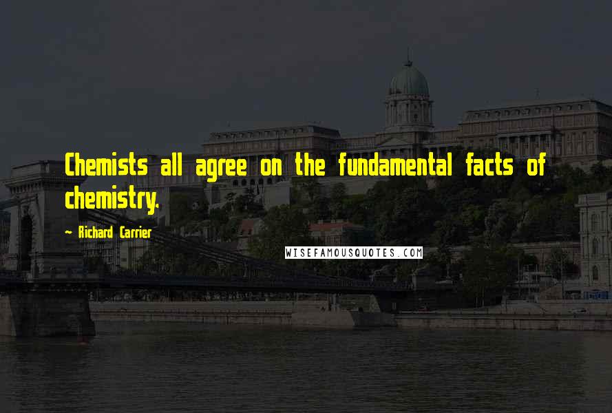 Richard Carrier Quotes: Chemists all agree on the fundamental facts of chemistry.
