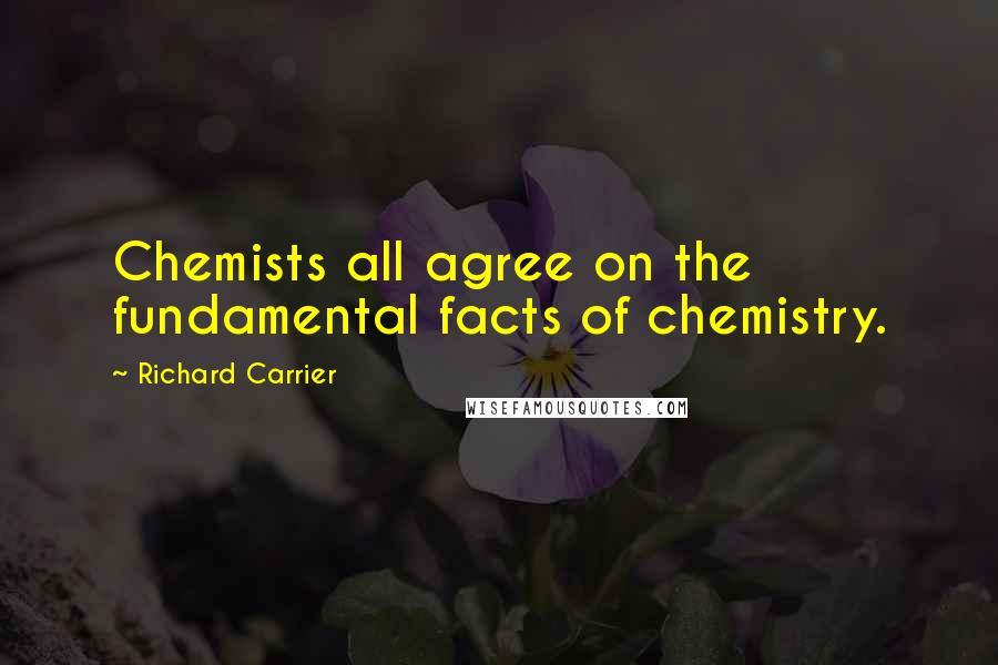 Richard Carrier Quotes: Chemists all agree on the fundamental facts of chemistry.