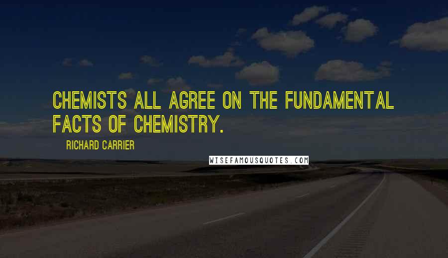 Richard Carrier Quotes: Chemists all agree on the fundamental facts of chemistry.