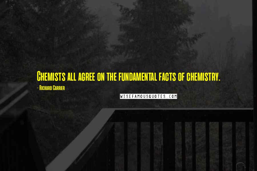 Richard Carrier Quotes: Chemists all agree on the fundamental facts of chemistry.