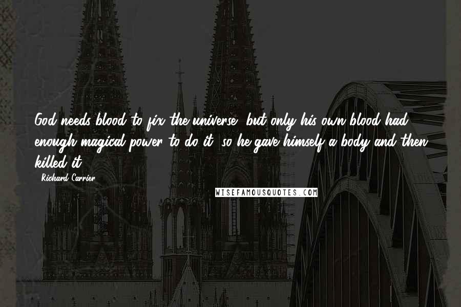 Richard Carrier Quotes: God needs blood to fix the universe, but only his own blood had enough magical power to do it, so he gave himself a body and then killed it.