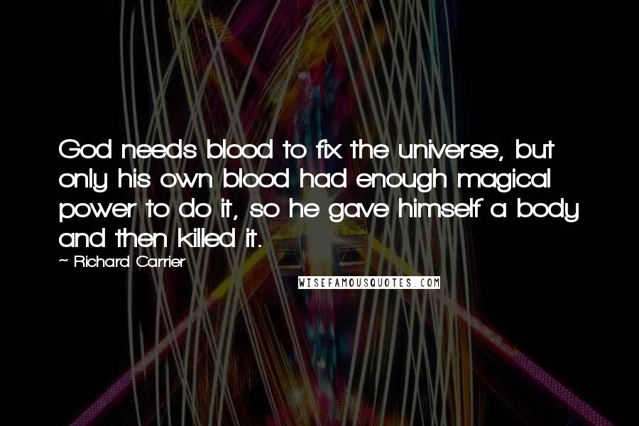 Richard Carrier Quotes: God needs blood to fix the universe, but only his own blood had enough magical power to do it, so he gave himself a body and then killed it.