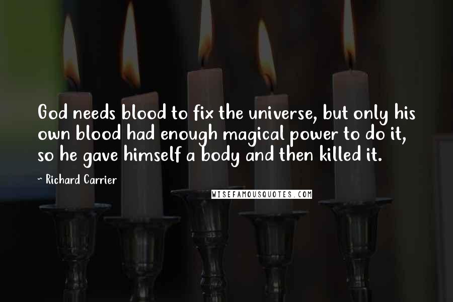 Richard Carrier Quotes: God needs blood to fix the universe, but only his own blood had enough magical power to do it, so he gave himself a body and then killed it.