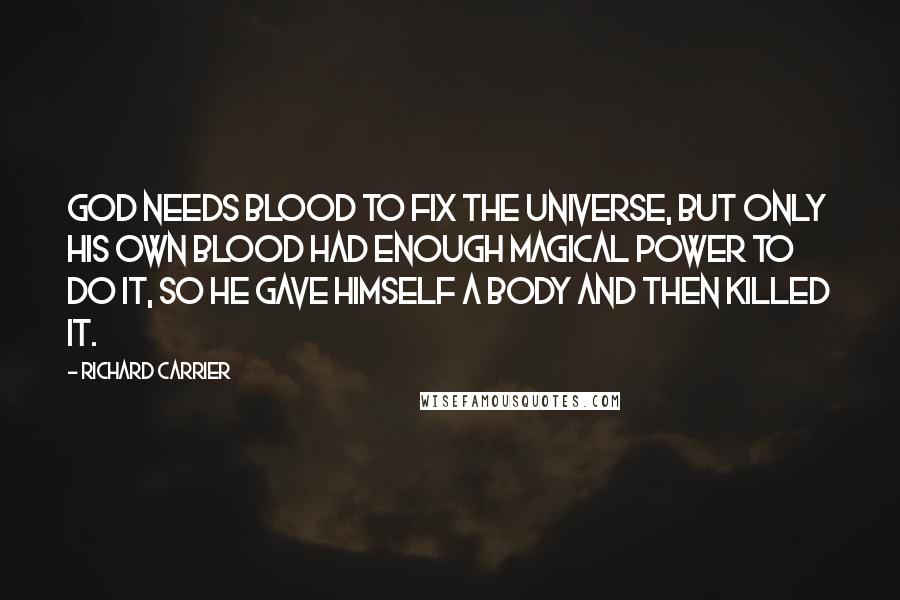 Richard Carrier Quotes: God needs blood to fix the universe, but only his own blood had enough magical power to do it, so he gave himself a body and then killed it.