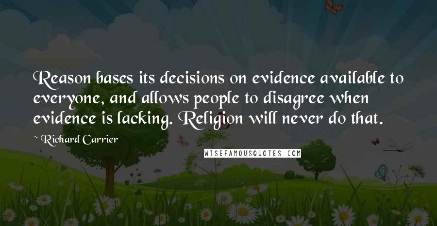 Richard Carrier Quotes: Reason bases its decisions on evidence available to everyone, and allows people to disagree when evidence is lacking. Religion will never do that.