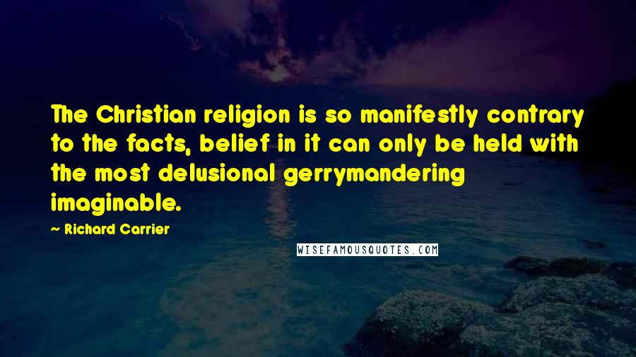 Richard Carrier Quotes: The Christian religion is so manifestly contrary to the facts, belief in it can only be held with the most delusional gerrymandering imaginable.
