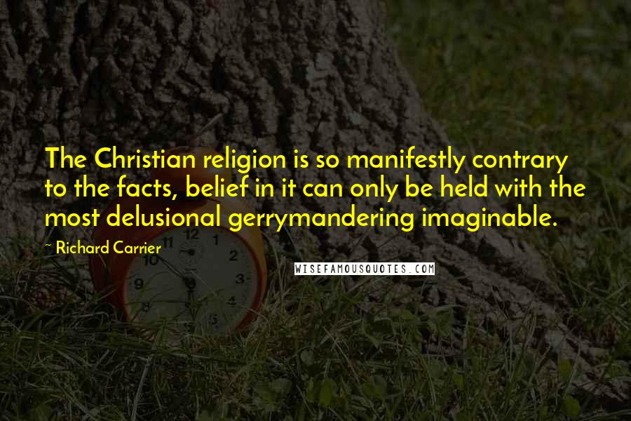 Richard Carrier Quotes: The Christian religion is so manifestly contrary to the facts, belief in it can only be held with the most delusional gerrymandering imaginable.