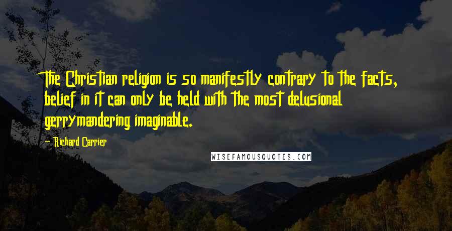Richard Carrier Quotes: The Christian religion is so manifestly contrary to the facts, belief in it can only be held with the most delusional gerrymandering imaginable.