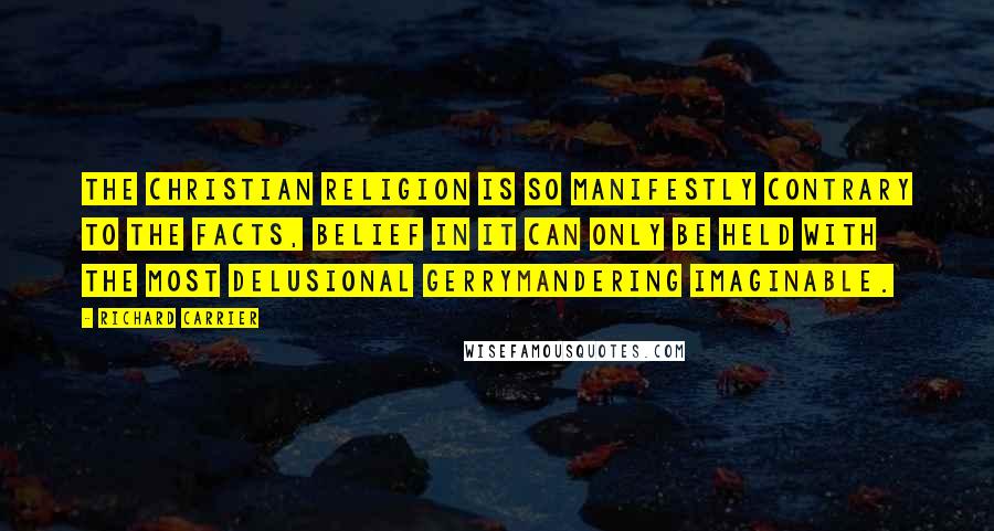 Richard Carrier Quotes: The Christian religion is so manifestly contrary to the facts, belief in it can only be held with the most delusional gerrymandering imaginable.