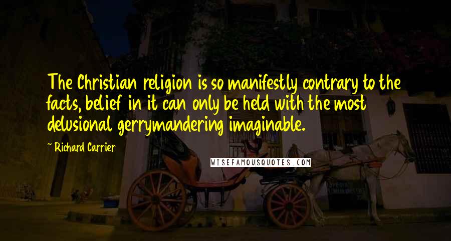Richard Carrier Quotes: The Christian religion is so manifestly contrary to the facts, belief in it can only be held with the most delusional gerrymandering imaginable.