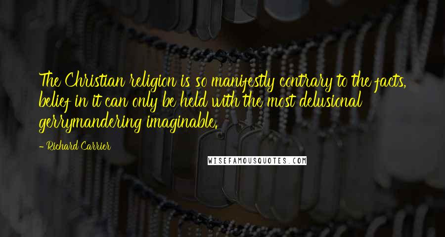 Richard Carrier Quotes: The Christian religion is so manifestly contrary to the facts, belief in it can only be held with the most delusional gerrymandering imaginable.