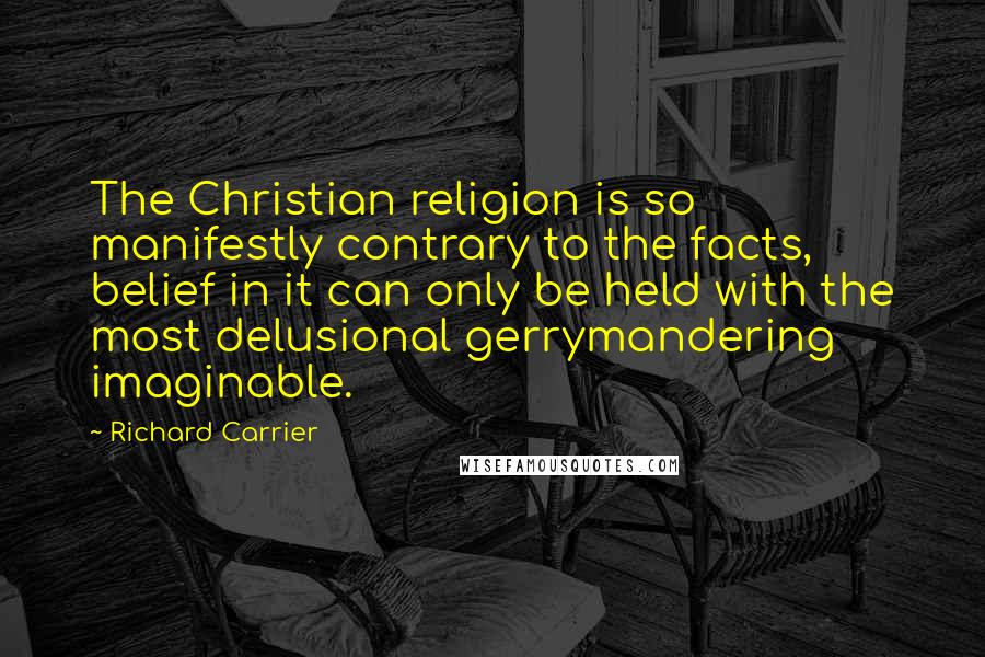 Richard Carrier Quotes: The Christian religion is so manifestly contrary to the facts, belief in it can only be held with the most delusional gerrymandering imaginable.